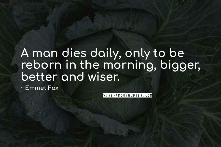 Emmet Fox Quotes: A man dies daily, only to be reborn in the morning, bigger, better and wiser.