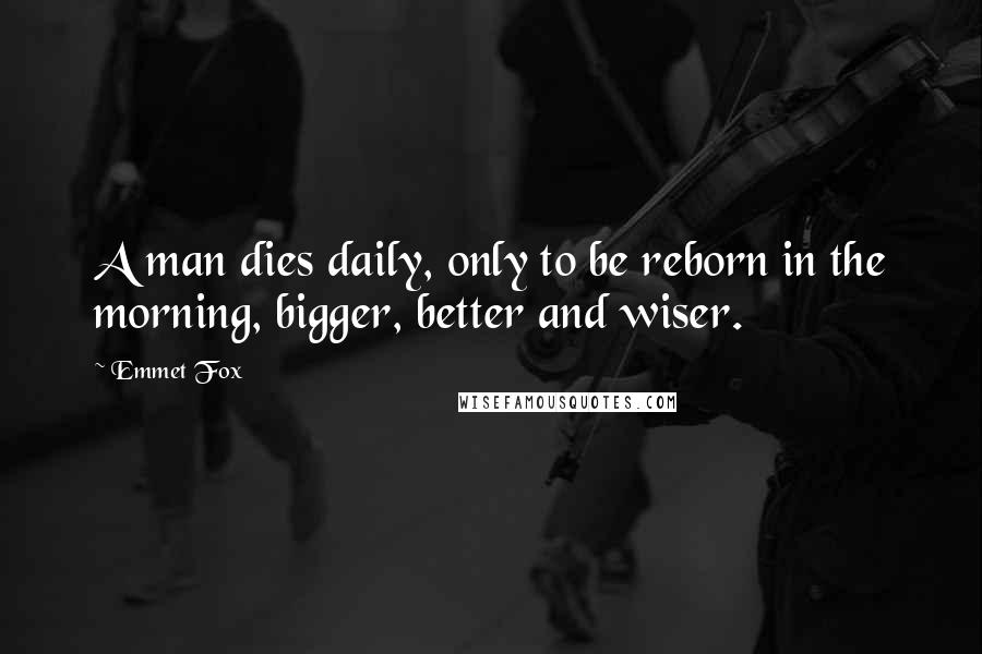 Emmet Fox Quotes: A man dies daily, only to be reborn in the morning, bigger, better and wiser.