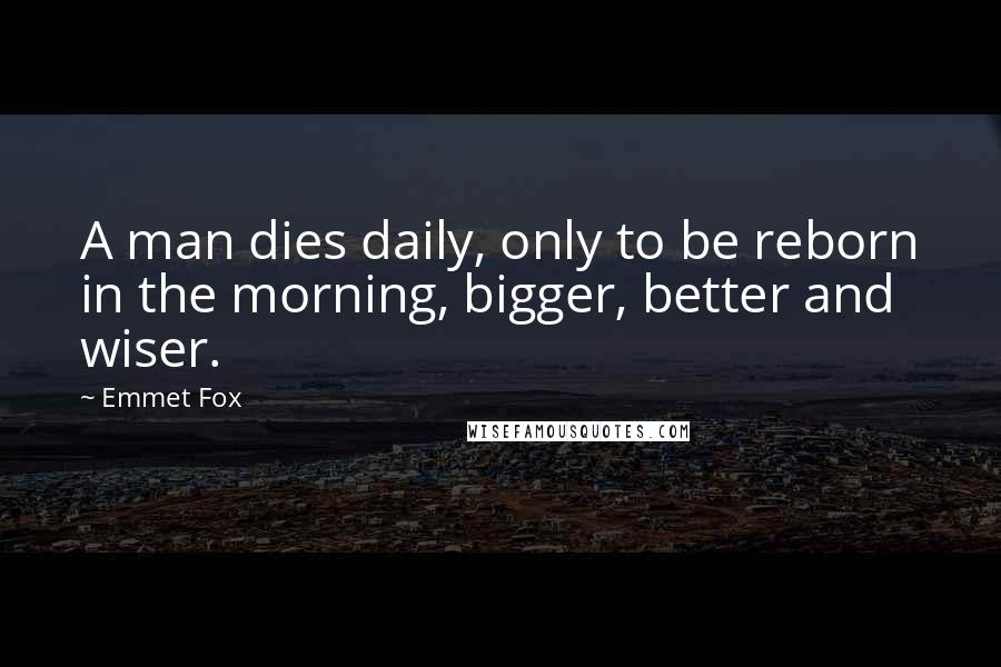 Emmet Fox Quotes: A man dies daily, only to be reborn in the morning, bigger, better and wiser.