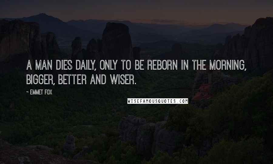 Emmet Fox Quotes: A man dies daily, only to be reborn in the morning, bigger, better and wiser.