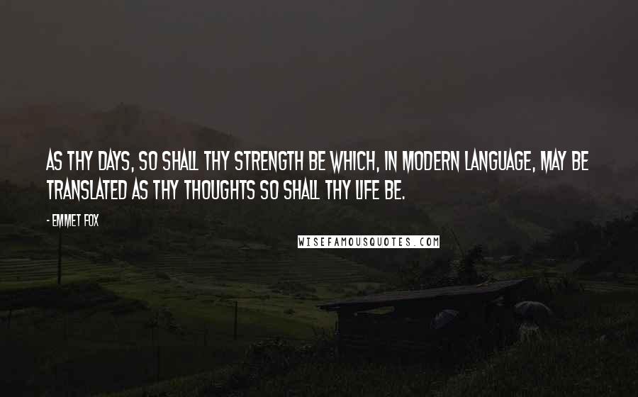 Emmet Fox Quotes: As thy days, so shall thy strength be which, in modern language, may be translated as thy thoughts so shall thy life be.