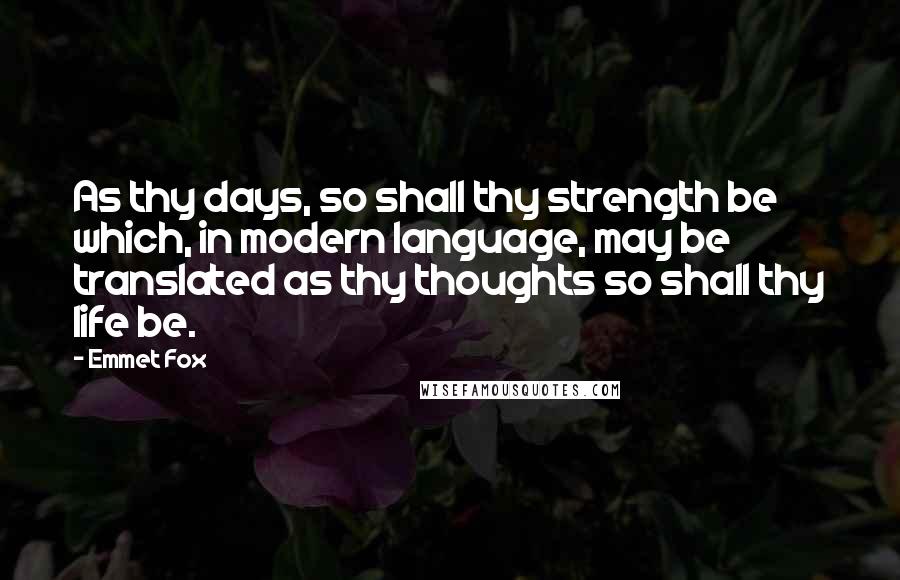 Emmet Fox Quotes: As thy days, so shall thy strength be which, in modern language, may be translated as thy thoughts so shall thy life be.