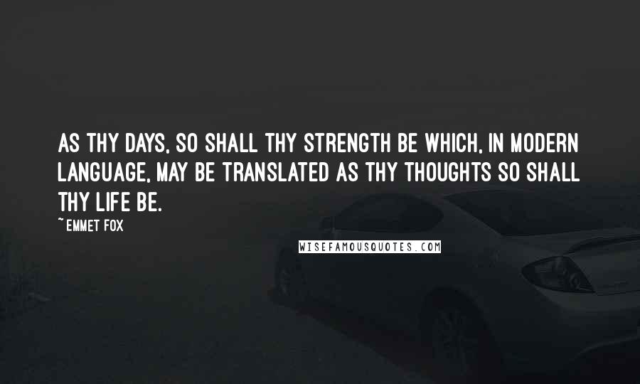 Emmet Fox Quotes: As thy days, so shall thy strength be which, in modern language, may be translated as thy thoughts so shall thy life be.