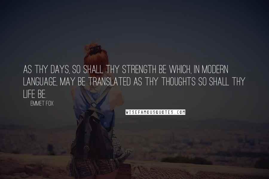 Emmet Fox Quotes: As thy days, so shall thy strength be which, in modern language, may be translated as thy thoughts so shall thy life be.