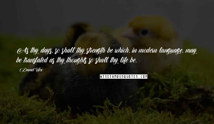 Emmet Fox Quotes: As thy days, so shall thy strength be which, in modern language, may be translated as thy thoughts so shall thy life be.