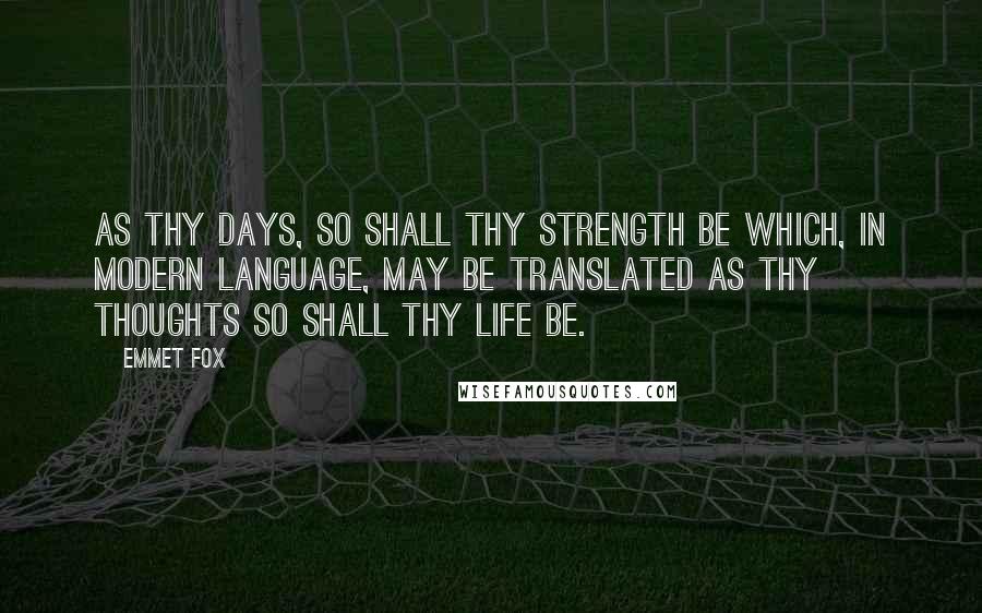 Emmet Fox Quotes: As thy days, so shall thy strength be which, in modern language, may be translated as thy thoughts so shall thy life be.