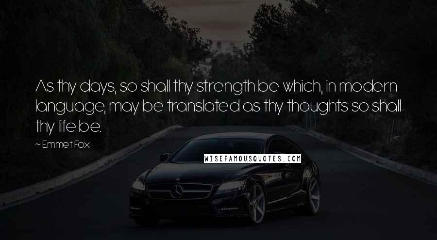 Emmet Fox Quotes: As thy days, so shall thy strength be which, in modern language, may be translated as thy thoughts so shall thy life be.