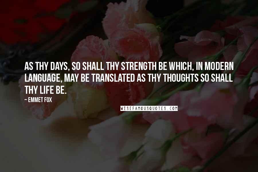 Emmet Fox Quotes: As thy days, so shall thy strength be which, in modern language, may be translated as thy thoughts so shall thy life be.
