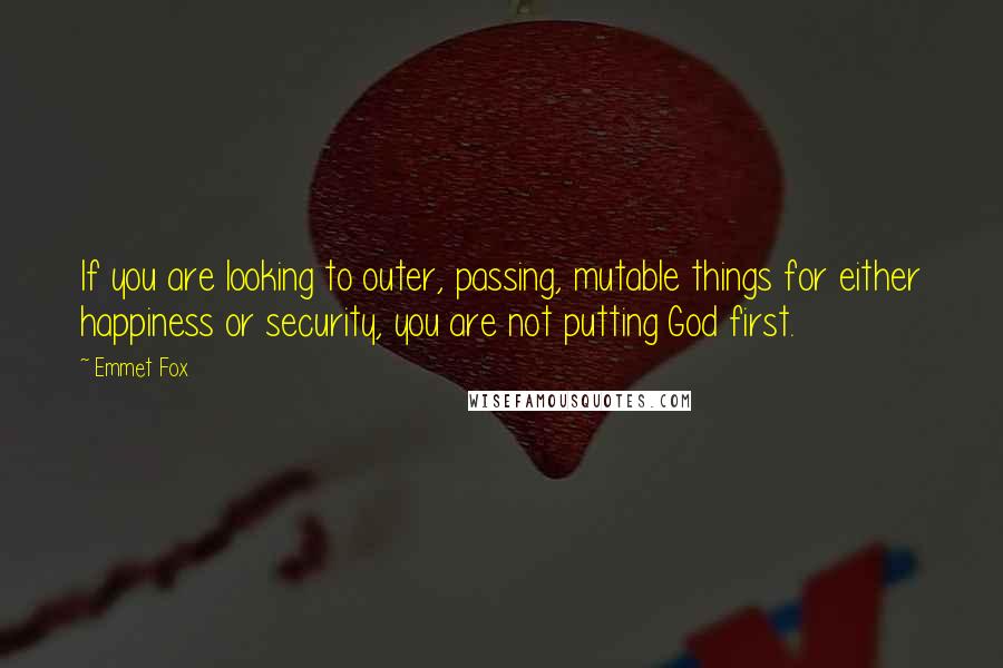 Emmet Fox Quotes: If you are looking to outer, passing, mutable things for either happiness or security, you are not putting God first.