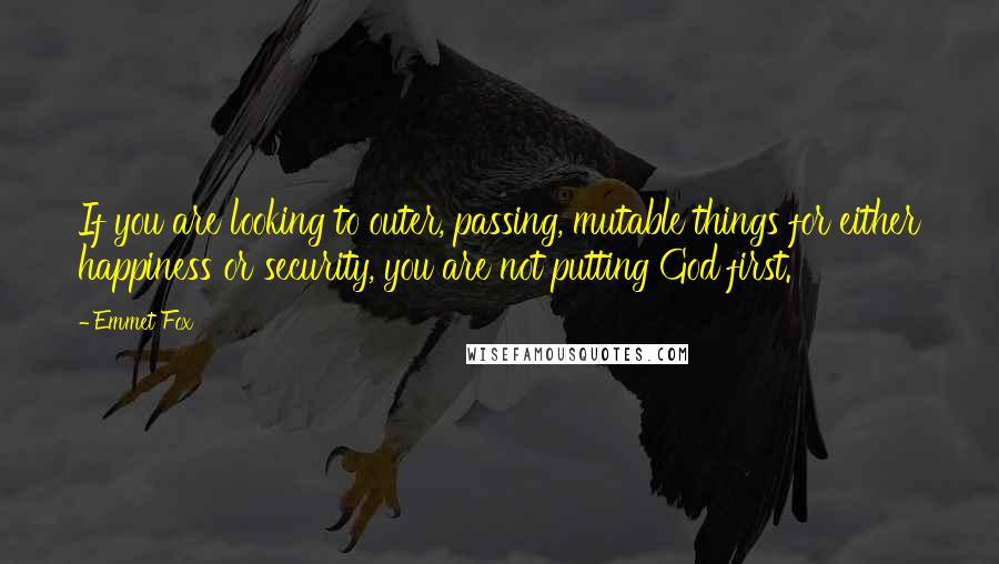 Emmet Fox Quotes: If you are looking to outer, passing, mutable things for either happiness or security, you are not putting God first.