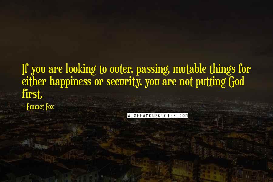 Emmet Fox Quotes: If you are looking to outer, passing, mutable things for either happiness or security, you are not putting God first.