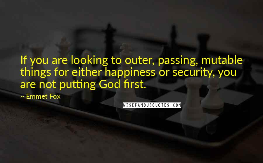 Emmet Fox Quotes: If you are looking to outer, passing, mutable things for either happiness or security, you are not putting God first.