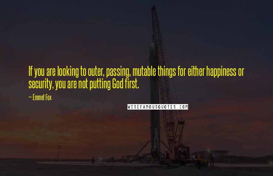 Emmet Fox Quotes: If you are looking to outer, passing, mutable things for either happiness or security, you are not putting God first.