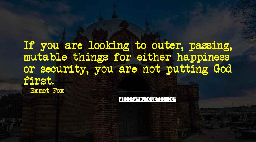 Emmet Fox Quotes: If you are looking to outer, passing, mutable things for either happiness or security, you are not putting God first.