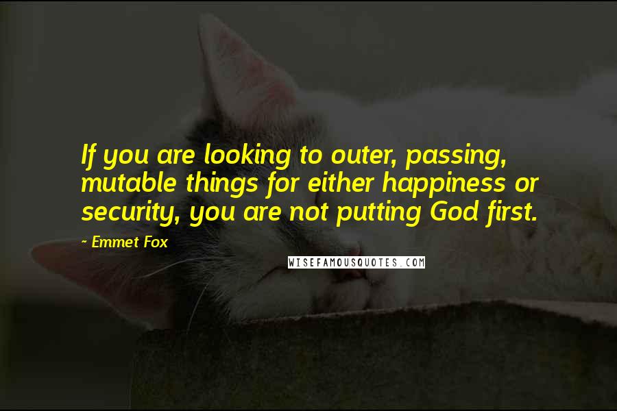 Emmet Fox Quotes: If you are looking to outer, passing, mutable things for either happiness or security, you are not putting God first.