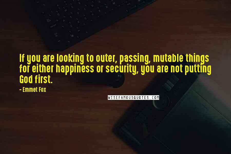 Emmet Fox Quotes: If you are looking to outer, passing, mutable things for either happiness or security, you are not putting God first.