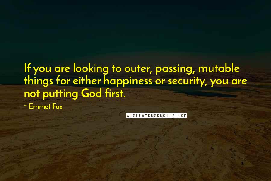 Emmet Fox Quotes: If you are looking to outer, passing, mutable things for either happiness or security, you are not putting God first.