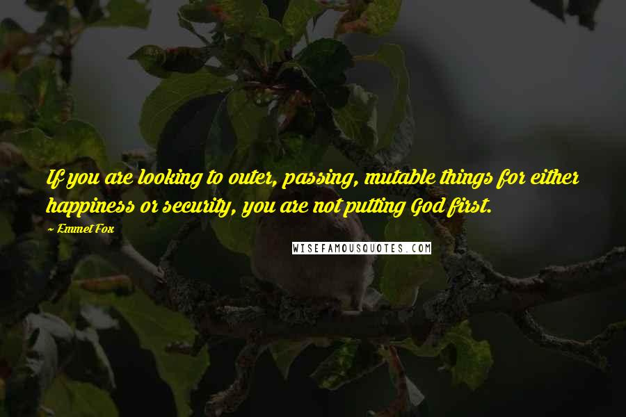 Emmet Fox Quotes: If you are looking to outer, passing, mutable things for either happiness or security, you are not putting God first.