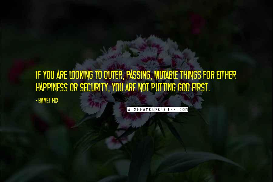 Emmet Fox Quotes: If you are looking to outer, passing, mutable things for either happiness or security, you are not putting God first.