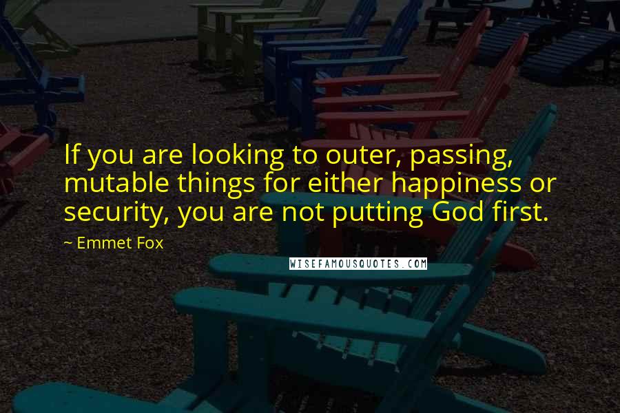 Emmet Fox Quotes: If you are looking to outer, passing, mutable things for either happiness or security, you are not putting God first.