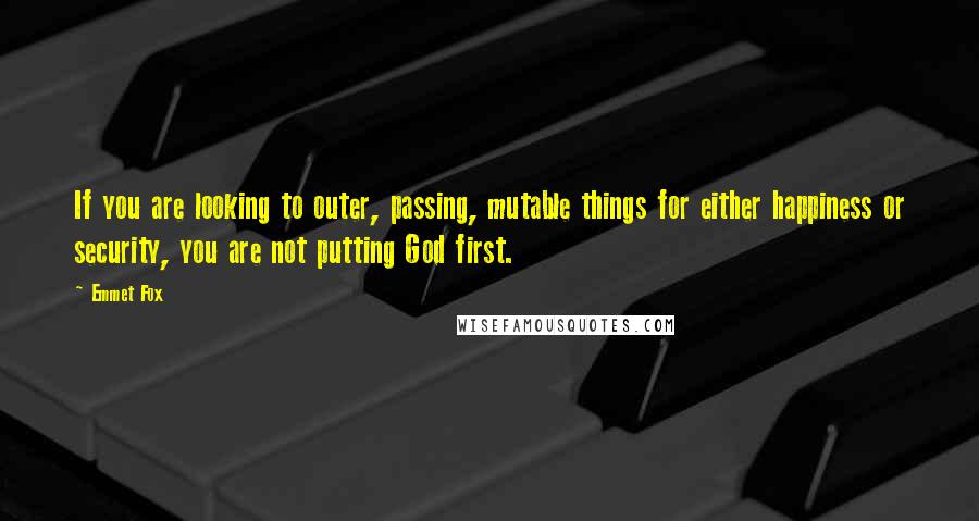 Emmet Fox Quotes: If you are looking to outer, passing, mutable things for either happiness or security, you are not putting God first.