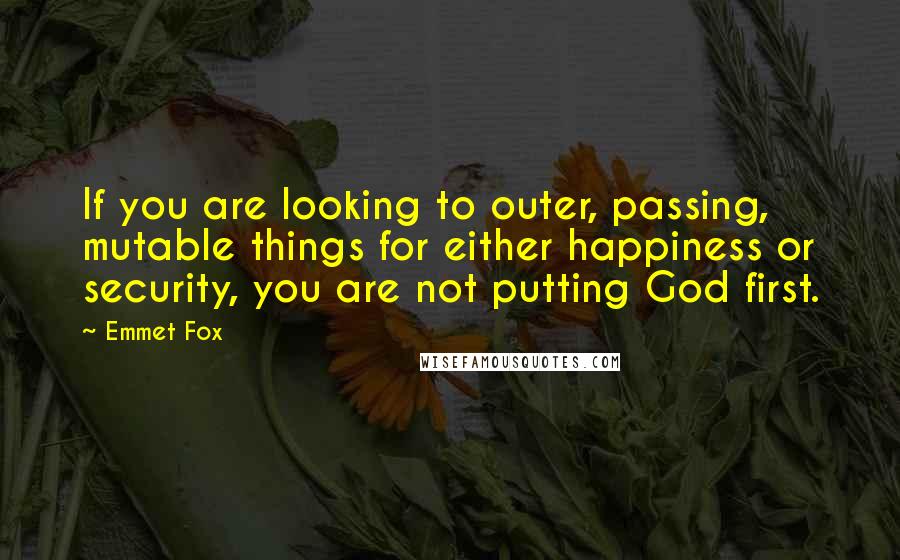 Emmet Fox Quotes: If you are looking to outer, passing, mutable things for either happiness or security, you are not putting God first.