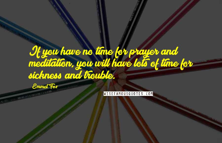 Emmet Fox Quotes: If you have no time for prayer and meditation, you will have lots of time for sickness and trouble.