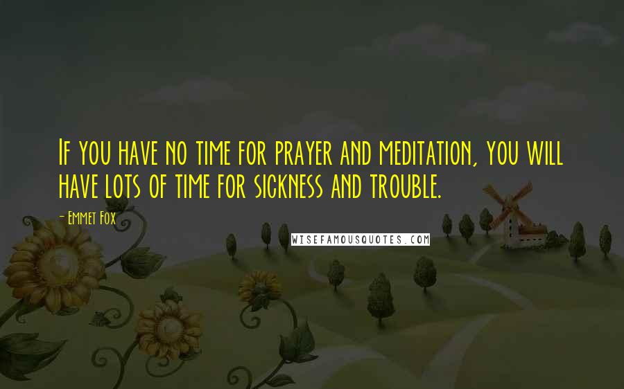 Emmet Fox Quotes: If you have no time for prayer and meditation, you will have lots of time for sickness and trouble.