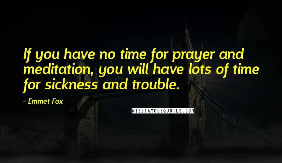 Emmet Fox Quotes: If you have no time for prayer and meditation, you will have lots of time for sickness and trouble.