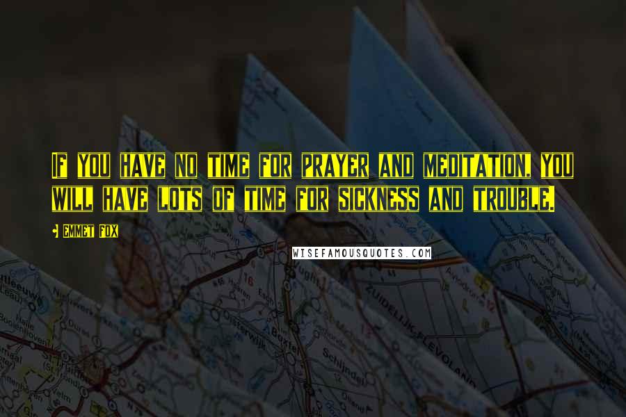 Emmet Fox Quotes: If you have no time for prayer and meditation, you will have lots of time for sickness and trouble.