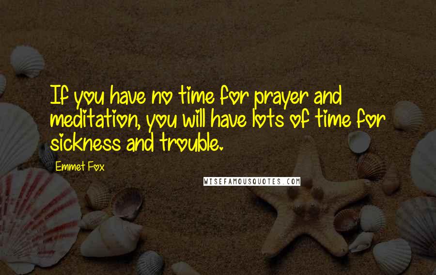 Emmet Fox Quotes: If you have no time for prayer and meditation, you will have lots of time for sickness and trouble.