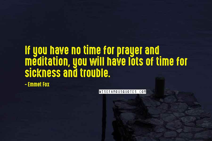 Emmet Fox Quotes: If you have no time for prayer and meditation, you will have lots of time for sickness and trouble.