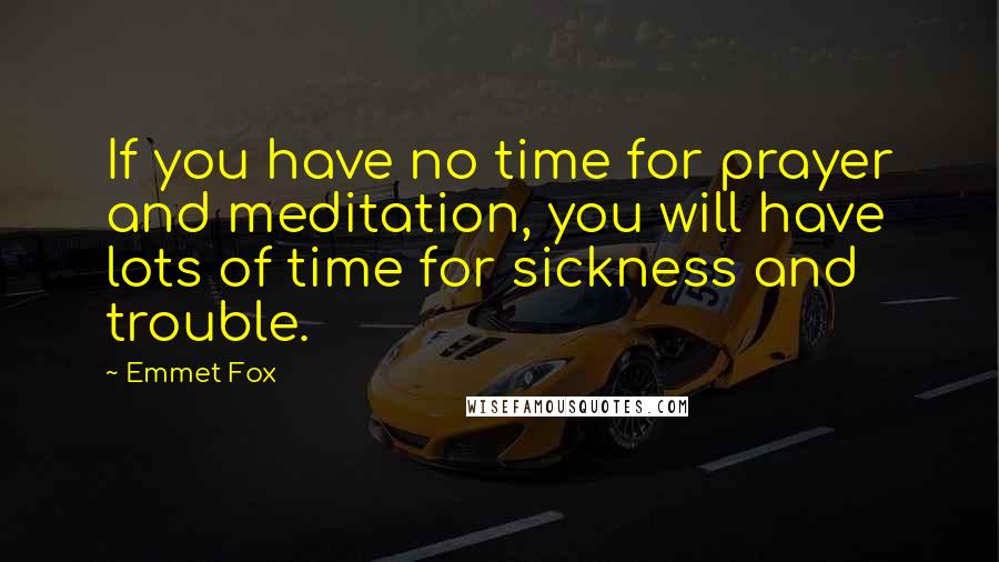 Emmet Fox Quotes: If you have no time for prayer and meditation, you will have lots of time for sickness and trouble.