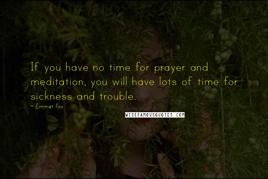 Emmet Fox Quotes: If you have no time for prayer and meditation, you will have lots of time for sickness and trouble.