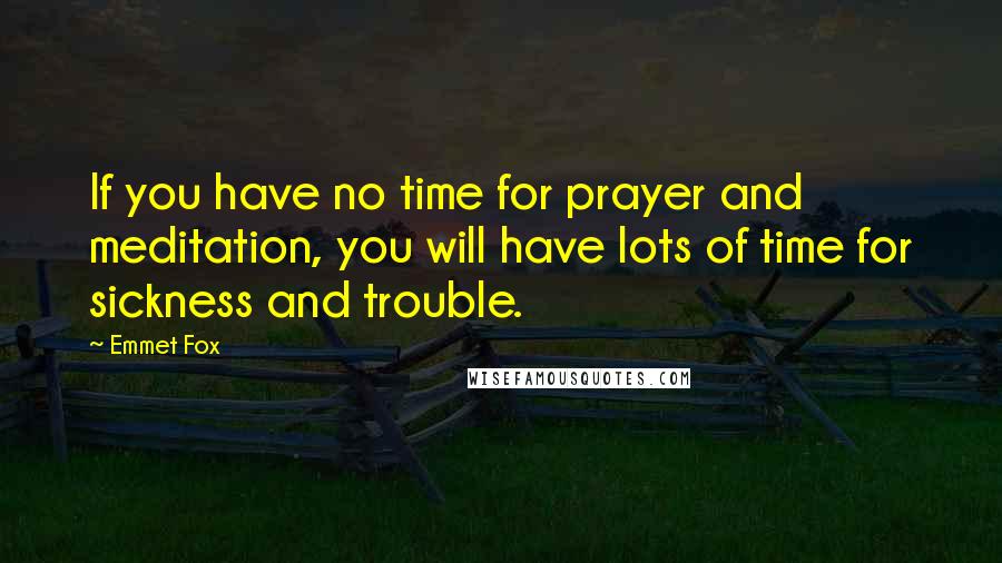 Emmet Fox Quotes: If you have no time for prayer and meditation, you will have lots of time for sickness and trouble.
