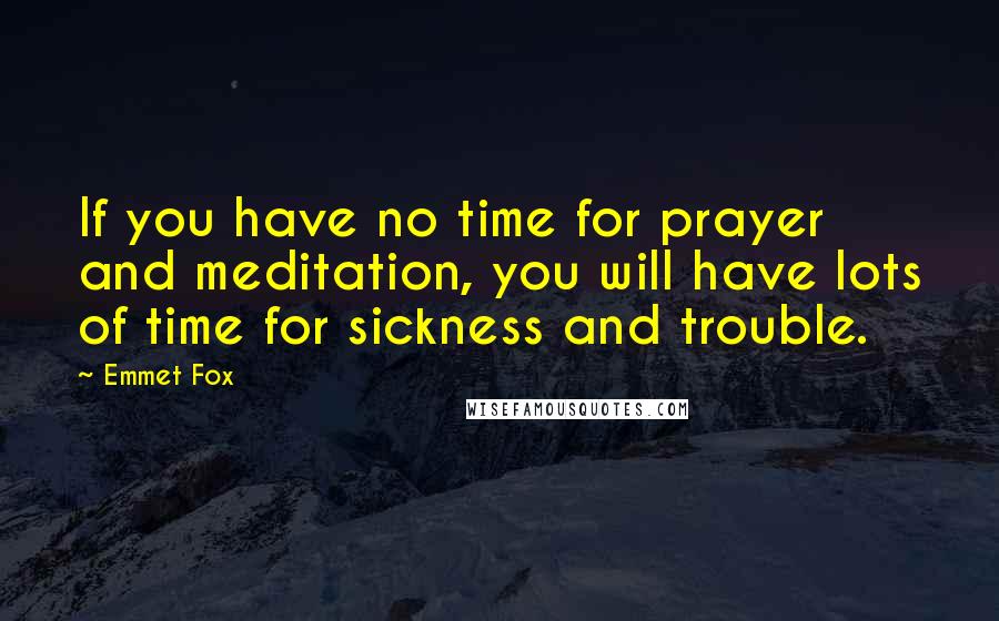Emmet Fox Quotes: If you have no time for prayer and meditation, you will have lots of time for sickness and trouble.