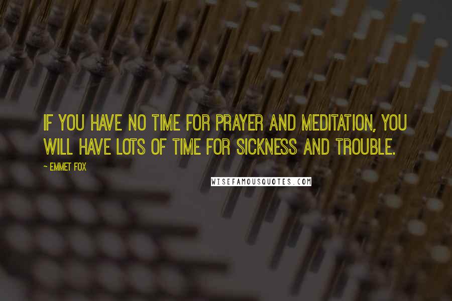 Emmet Fox Quotes: If you have no time for prayer and meditation, you will have lots of time for sickness and trouble.