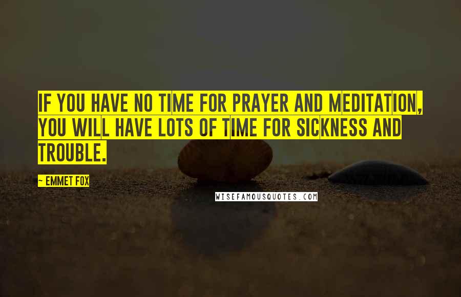 Emmet Fox Quotes: If you have no time for prayer and meditation, you will have lots of time for sickness and trouble.