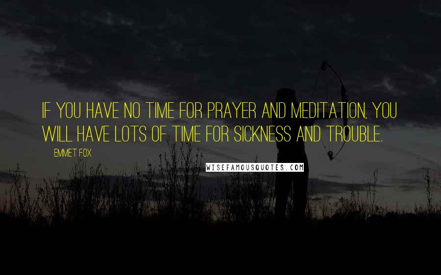 Emmet Fox Quotes: If you have no time for prayer and meditation, you will have lots of time for sickness and trouble.