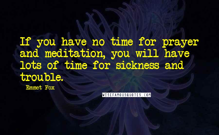 Emmet Fox Quotes: If you have no time for prayer and meditation, you will have lots of time for sickness and trouble.