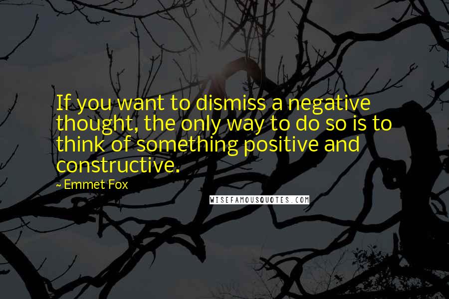 Emmet Fox Quotes: If you want to dismiss a negative thought, the only way to do so is to think of something positive and constructive.