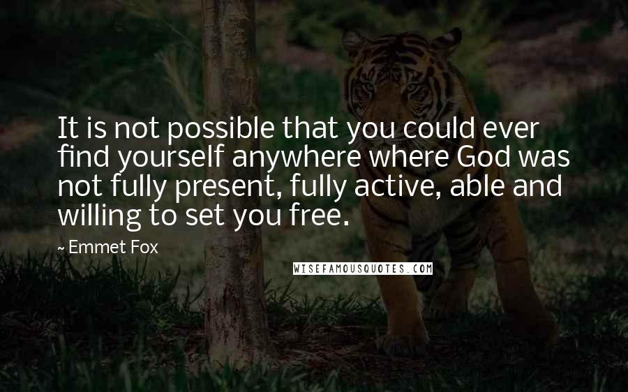 Emmet Fox Quotes: It is not possible that you could ever find yourself anywhere where God was not fully present, fully active, able and willing to set you free.
