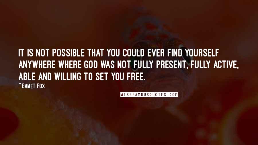 Emmet Fox Quotes: It is not possible that you could ever find yourself anywhere where God was not fully present, fully active, able and willing to set you free.