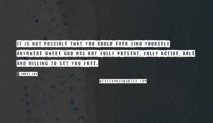 Emmet Fox Quotes: It is not possible that you could ever find yourself anywhere where God was not fully present, fully active, able and willing to set you free.