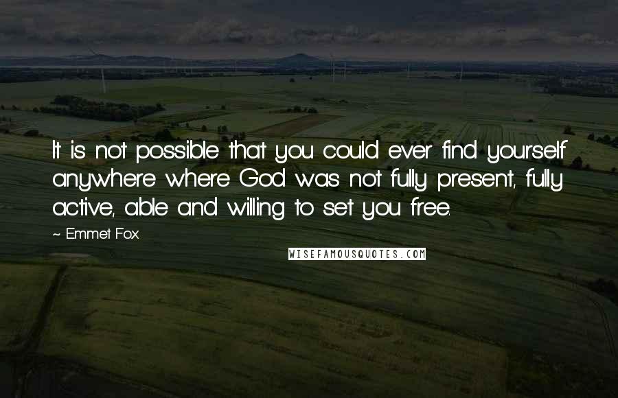 Emmet Fox Quotes: It is not possible that you could ever find yourself anywhere where God was not fully present, fully active, able and willing to set you free.