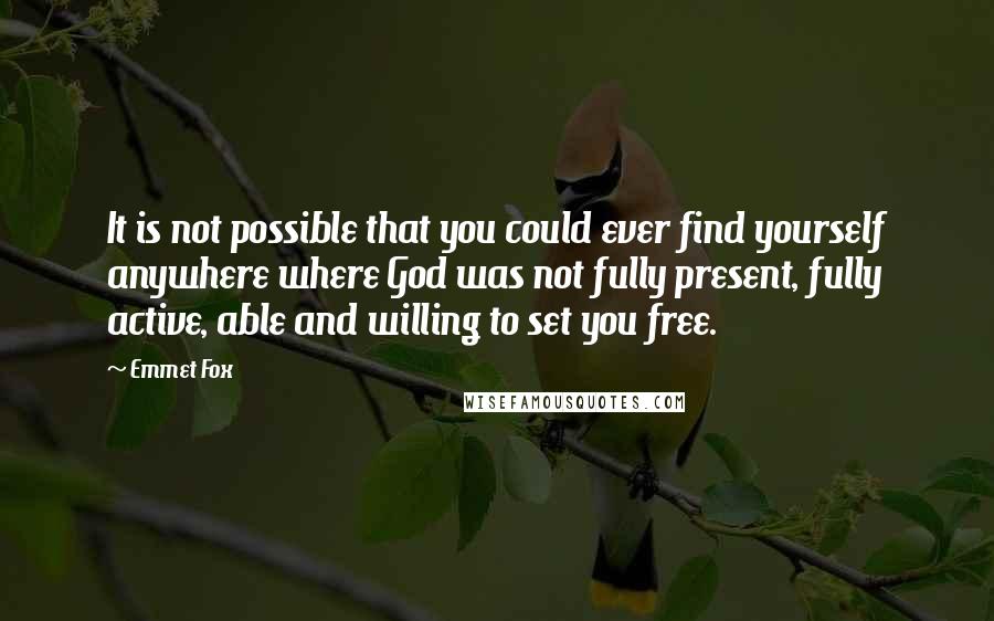 Emmet Fox Quotes: It is not possible that you could ever find yourself anywhere where God was not fully present, fully active, able and willing to set you free.