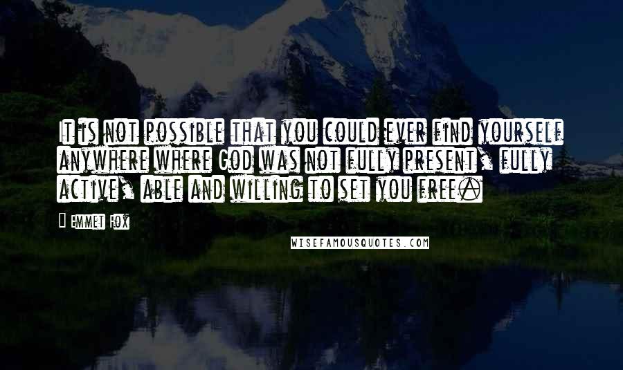Emmet Fox Quotes: It is not possible that you could ever find yourself anywhere where God was not fully present, fully active, able and willing to set you free.