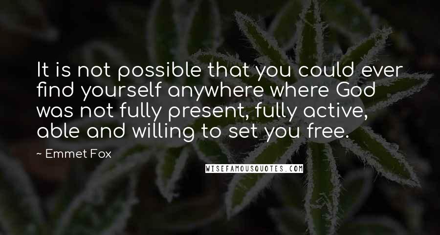 Emmet Fox Quotes: It is not possible that you could ever find yourself anywhere where God was not fully present, fully active, able and willing to set you free.