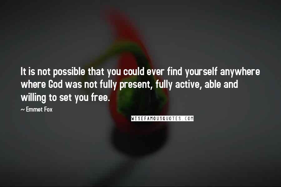 Emmet Fox Quotes: It is not possible that you could ever find yourself anywhere where God was not fully present, fully active, able and willing to set you free.