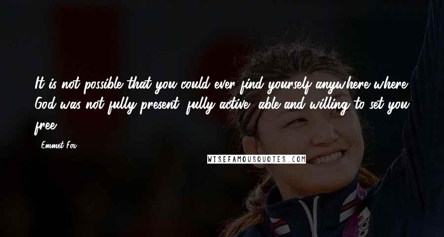 Emmet Fox Quotes: It is not possible that you could ever find yourself anywhere where God was not fully present, fully active, able and willing to set you free.